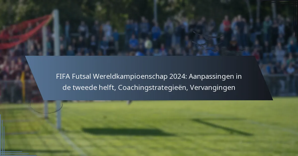 FIFA Futsal Wereldkampioenschap 2024: Aanpassingen in de tweede helft, Coachingstrategieën, Vervangingen