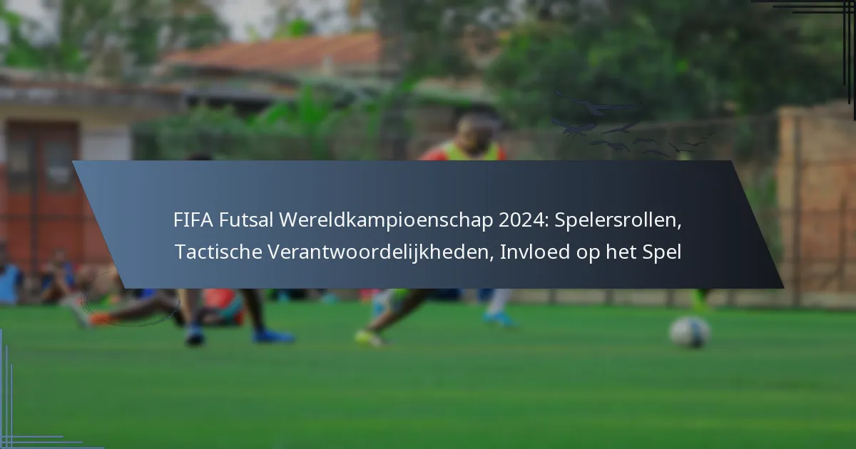 FIFA Futsal Wereldkampioenschap 2024: Spelersrollen, Tactische Verantwoordelijkheden, Invloed op het Spel