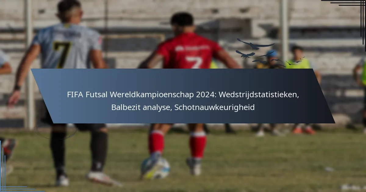 FIFA Futsal Wereldkampioenschap 2024: Wedstrijdstatistieken, Balbezit analyse, Schotnauwkeurigheid
