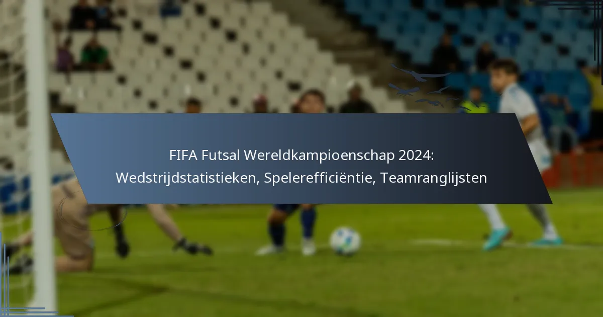FIFA Futsal Wereldkampioenschap 2024: Wedstrijdstatistieken, Spelerefficiëntie, Teamranglijsten