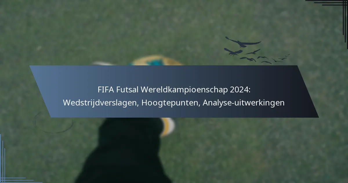 FIFA Futsal Wereldkampioenschap 2024: Wedstrijdverslagen, Hoogtepunten, Analyse-uitwerkingen