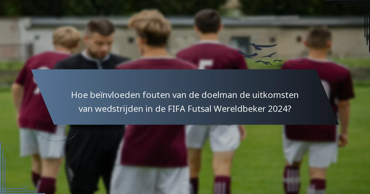 Hoe beïnvloeden fouten van de doelman de uitkomsten van wedstrijden in de FIFA Futsal Wereldbeker 2024?