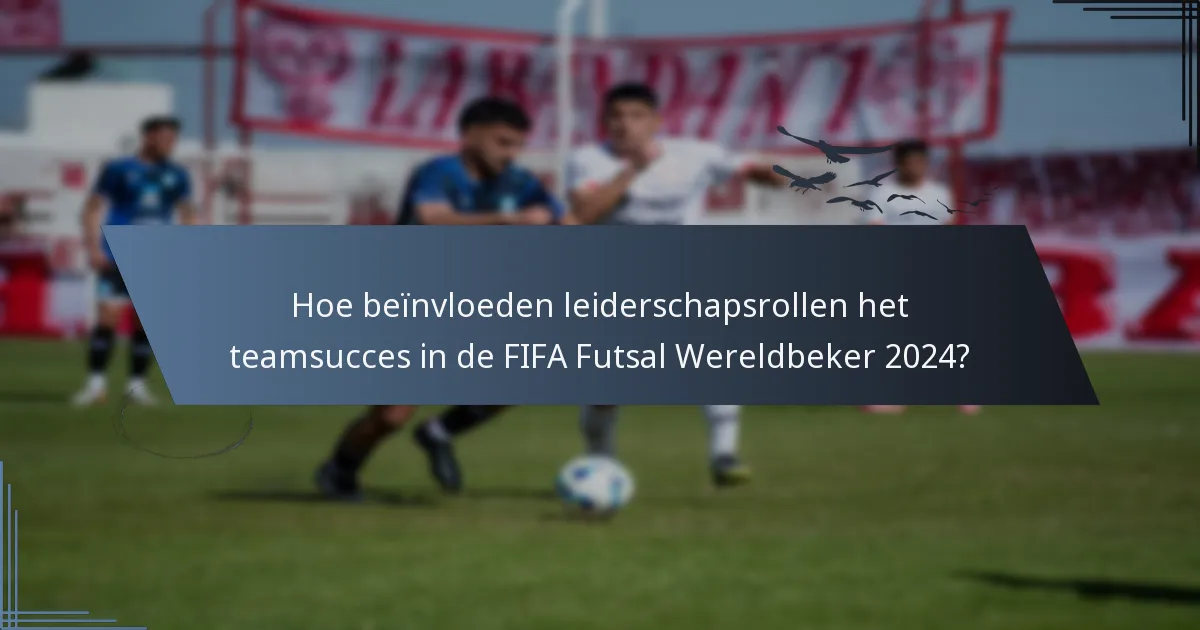 Hoe beïnvloeden leiderschapsrollen het teamsucces in de FIFA Futsal Wereldbeker 2024?