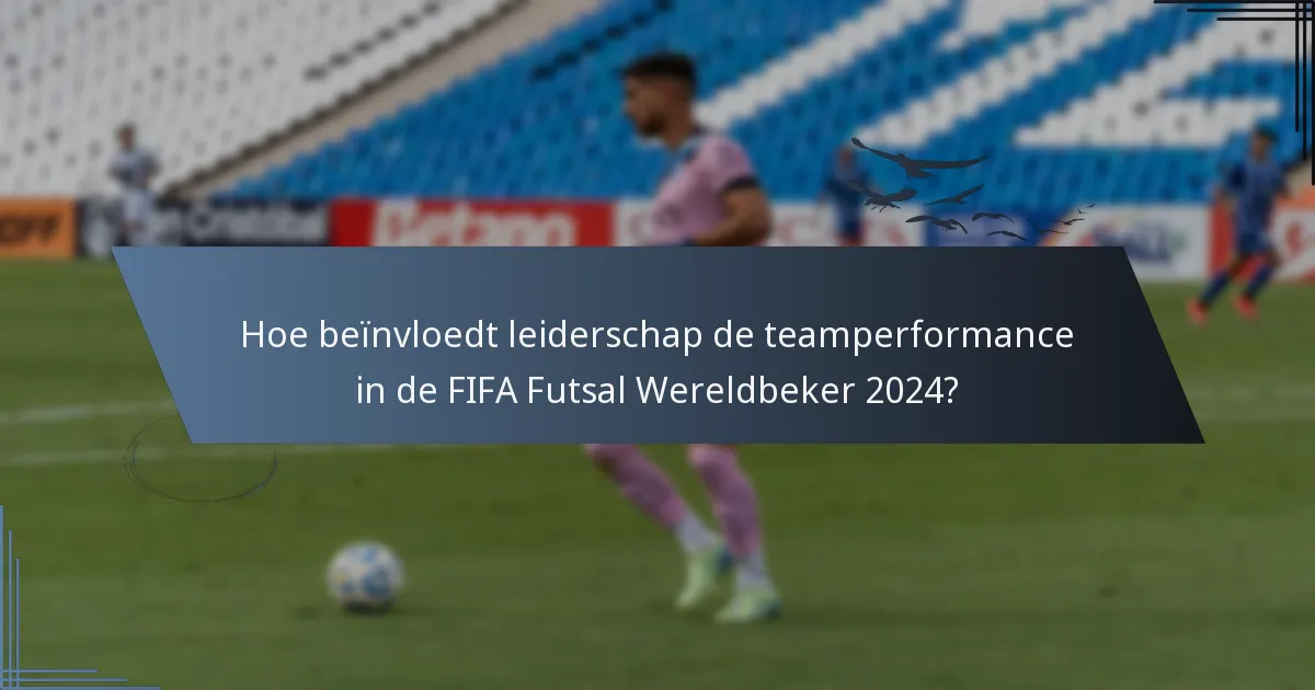 Hoe beïnvloedt leiderschap de teamperformance in de FIFA Futsal Wereldbeker 2024?