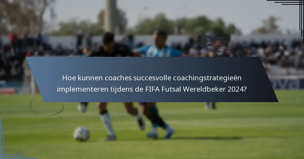 Hoe kunnen coaches succesvolle coachingstrategieën implementeren tijdens de FIFA Futsal Wereldbeker 2024?