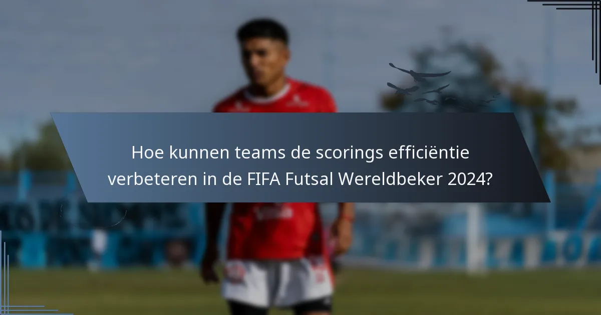 Hoe kunnen teams de scorings efficiëntie verbeteren in de FIFA Futsal Wereldbeker 2024?