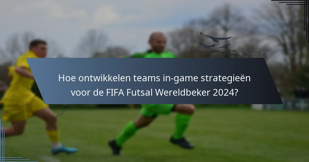 Hoe ontwikkelen teams in-game strategieën voor de FIFA Futsal Wereldbeker 2024?