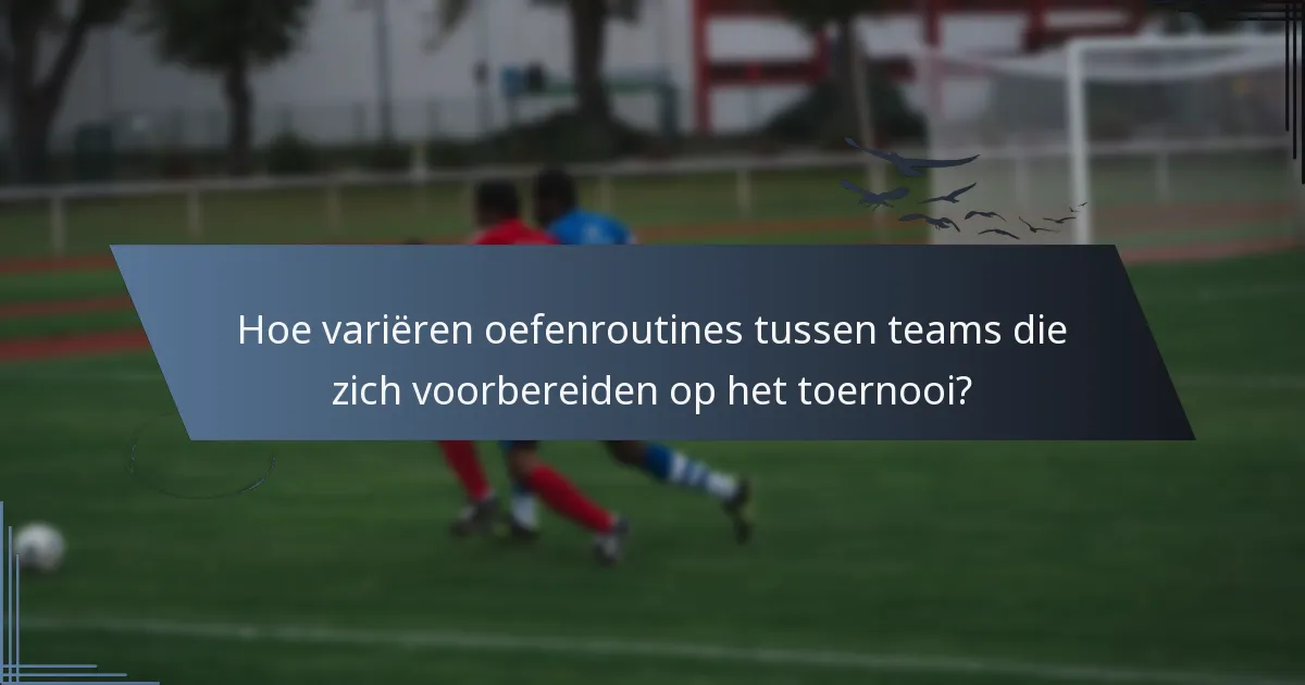 Hoe variëren oefenroutines tussen teams die zich voorbereiden op het toernooi?
