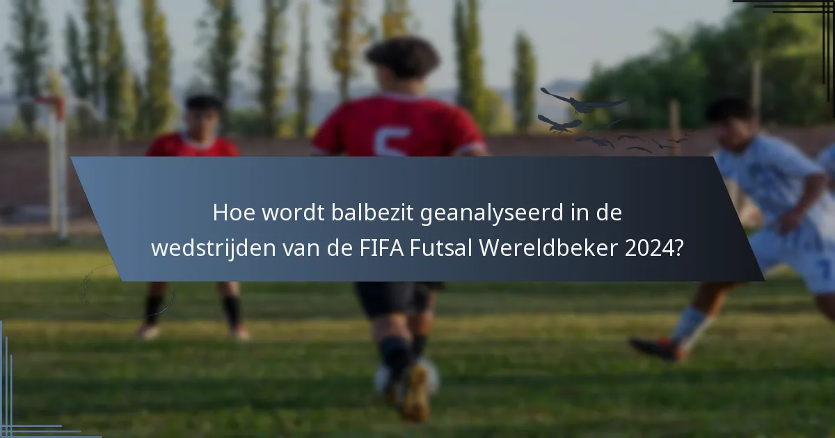 Hoe wordt balbezit geanalyseerd in de wedstrijden van de FIFA Futsal Wereldbeker 2024?