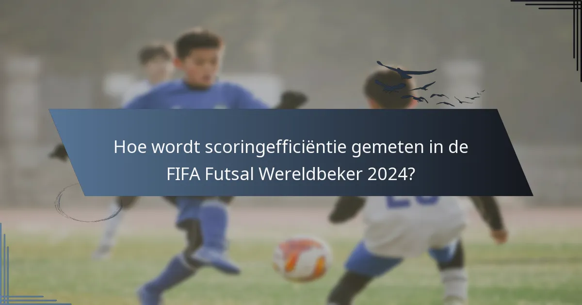 Hoe wordt scoringefficiëntie gemeten in de FIFA Futsal Wereldbeker 2024?