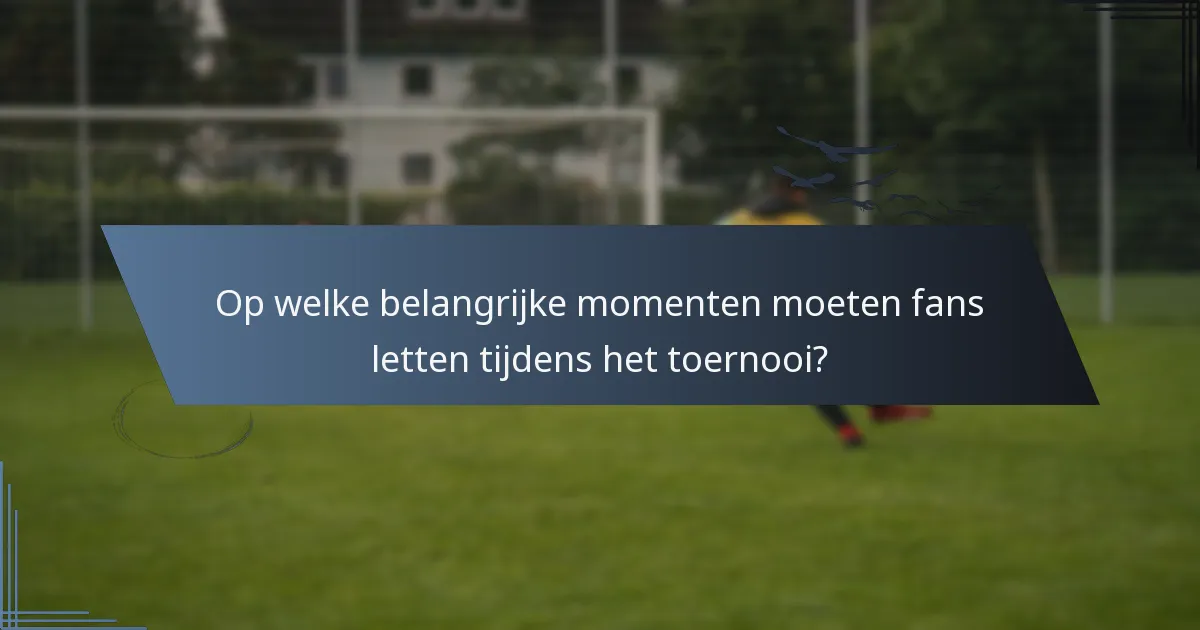 Op welke belangrijke momenten moeten fans letten tijdens het toernooi?