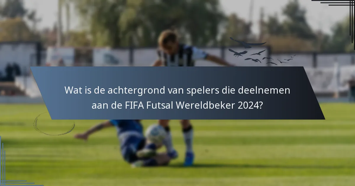 Wat is de achtergrond van spelers die deelnemen aan de FIFA Futsal Wereldbeker 2024?