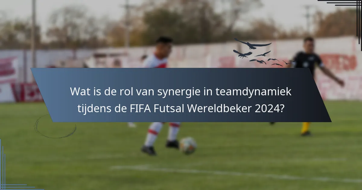 Wat is de rol van synergie in teamdynamiek tijdens de FIFA Futsal Wereldbeker 2024?