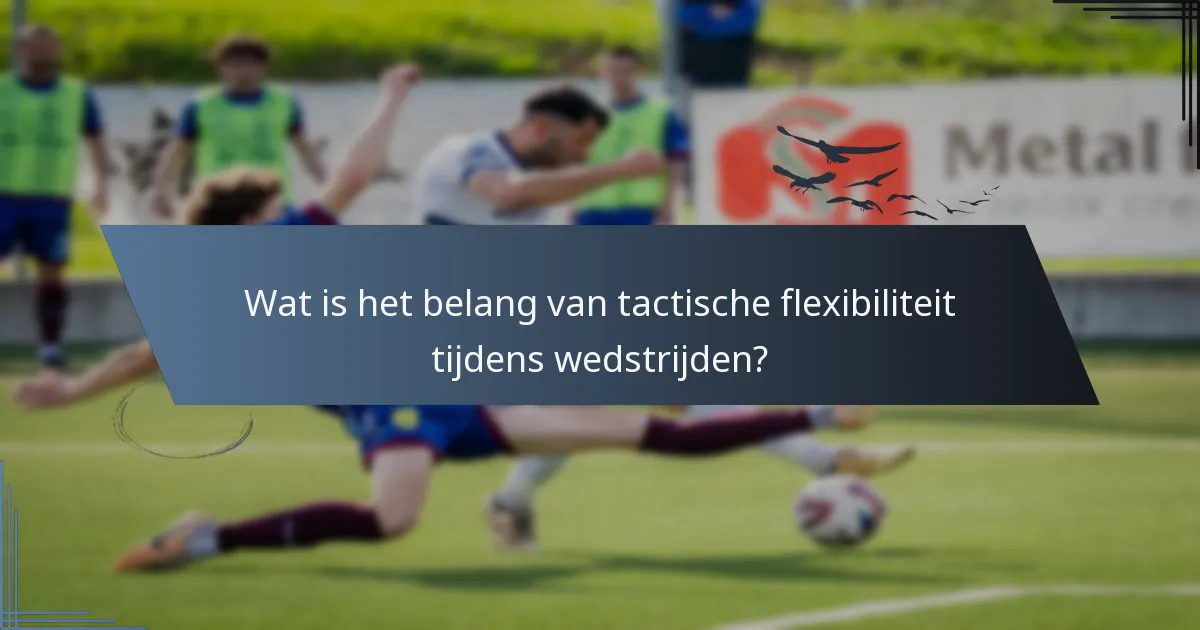 Wat is het belang van tactische flexibiliteit tijdens wedstrijden?