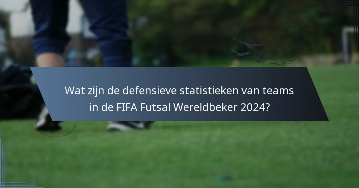 Wat zijn de defensieve statistieken van teams in de FIFA Futsal Wereldbeker 2024?