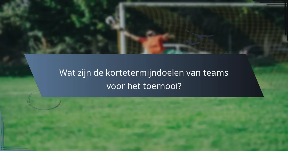 Wat zijn de kortetermijndoelen van teams voor het toernooi?