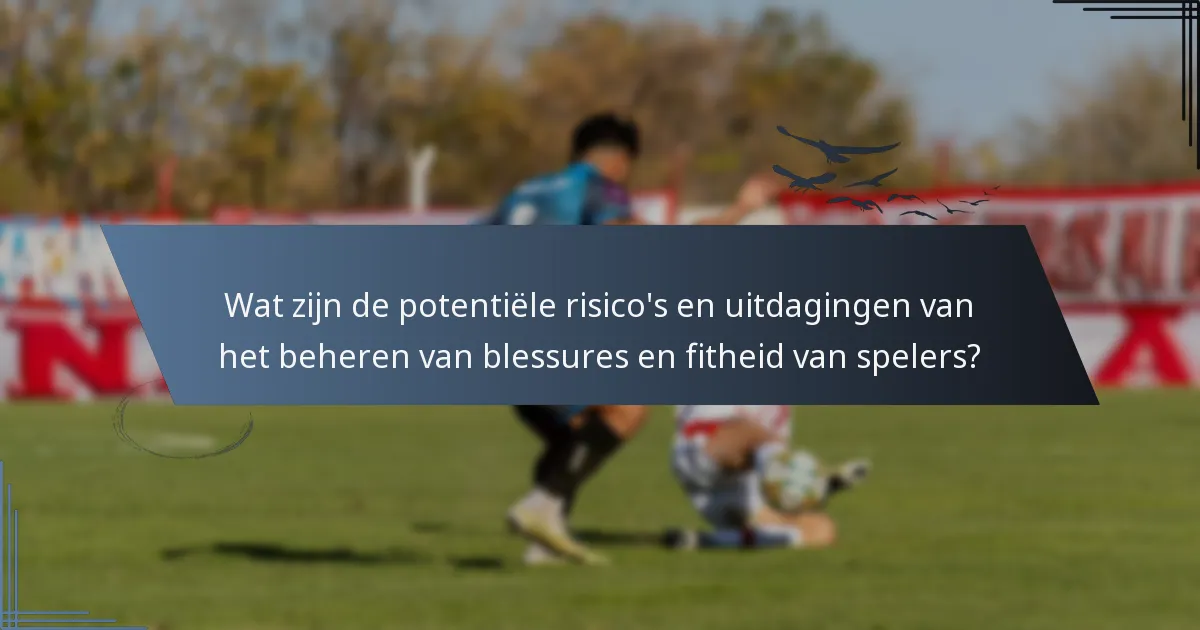 Wat zijn de potentiële risico's en uitdagingen van het beheren van blessures en fitheid van spelers?