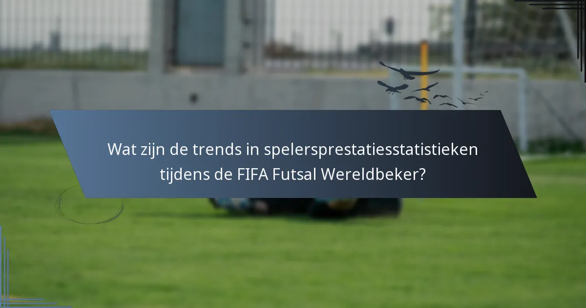 Wat zijn de trends in spelersprestatiesstatistieken tijdens de FIFA Futsal Wereldbeker?