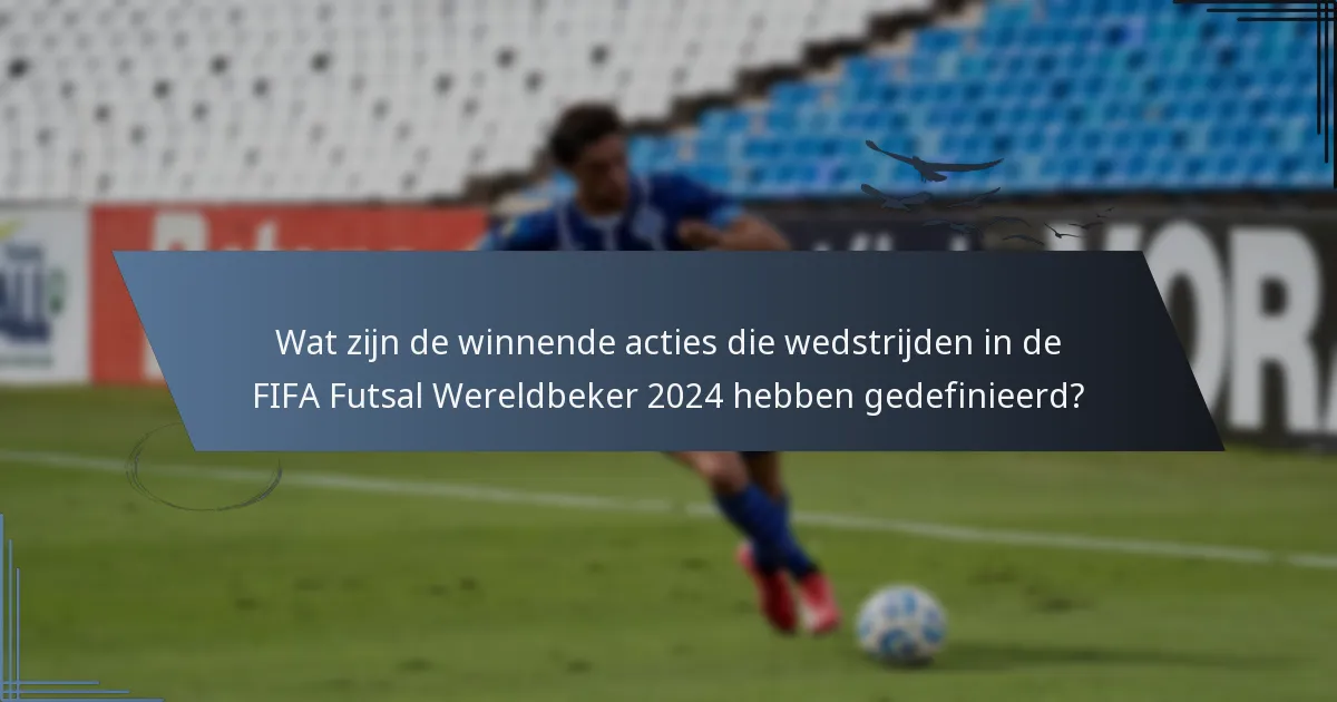 Wat zijn de winnende acties die wedstrijden in de FIFA Futsal Wereldbeker 2024 hebben gedefinieerd?