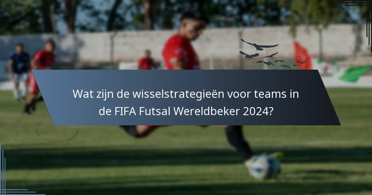 Wat zijn de wisselstrategieën voor teams in de FIFA Futsal Wereldbeker 2024?