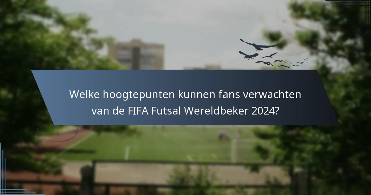 Welke hoogtepunten kunnen fans verwachten van de FIFA Futsal Wereldbeker 2024?