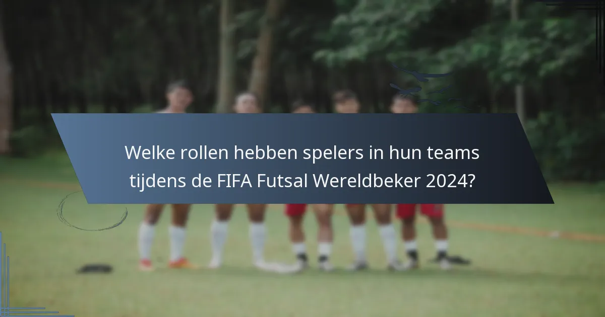 Welke rollen hebben spelers in hun teams tijdens de FIFA Futsal Wereldbeker 2024?
