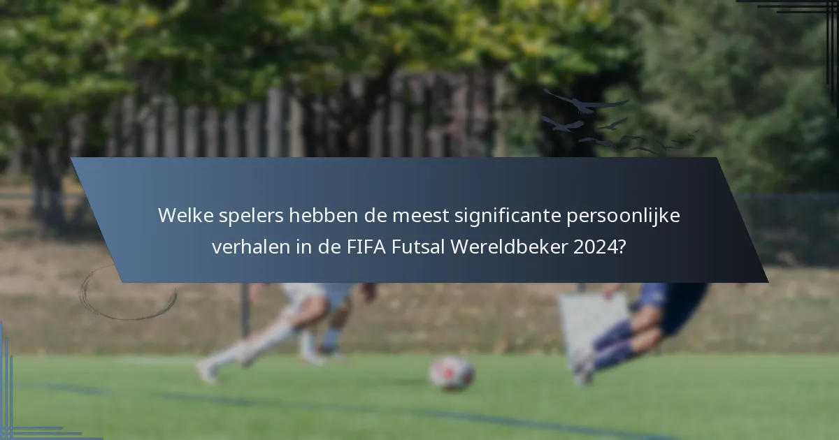 Welke spelers hebben de meest significante persoonlijke verhalen in de FIFA Futsal Wereldbeker 2024?