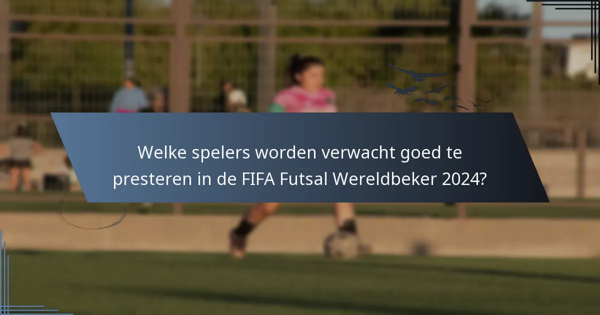 Welke spelers worden verwacht goed te presteren in de FIFA Futsal Wereldbeker 2024?