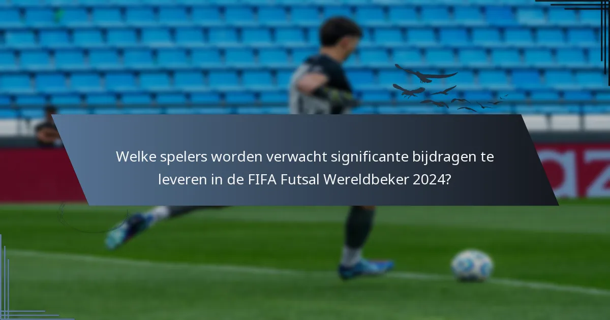 Welke spelers worden verwacht significante bijdragen te leveren in de FIFA Futsal Wereldbeker 2024?