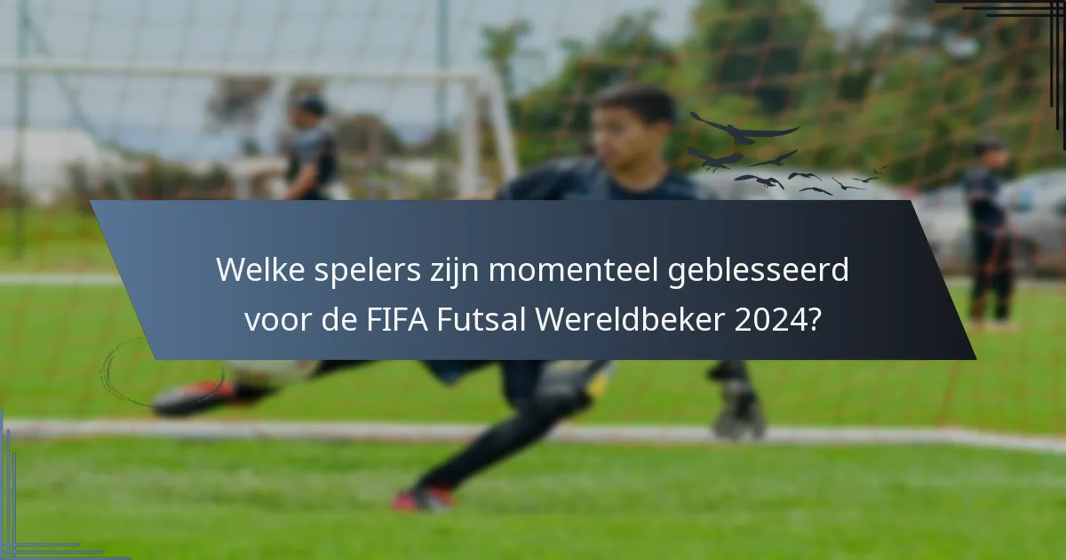 Welke spelers zijn momenteel geblesseerd voor de FIFA Futsal Wereldbeker 2024?