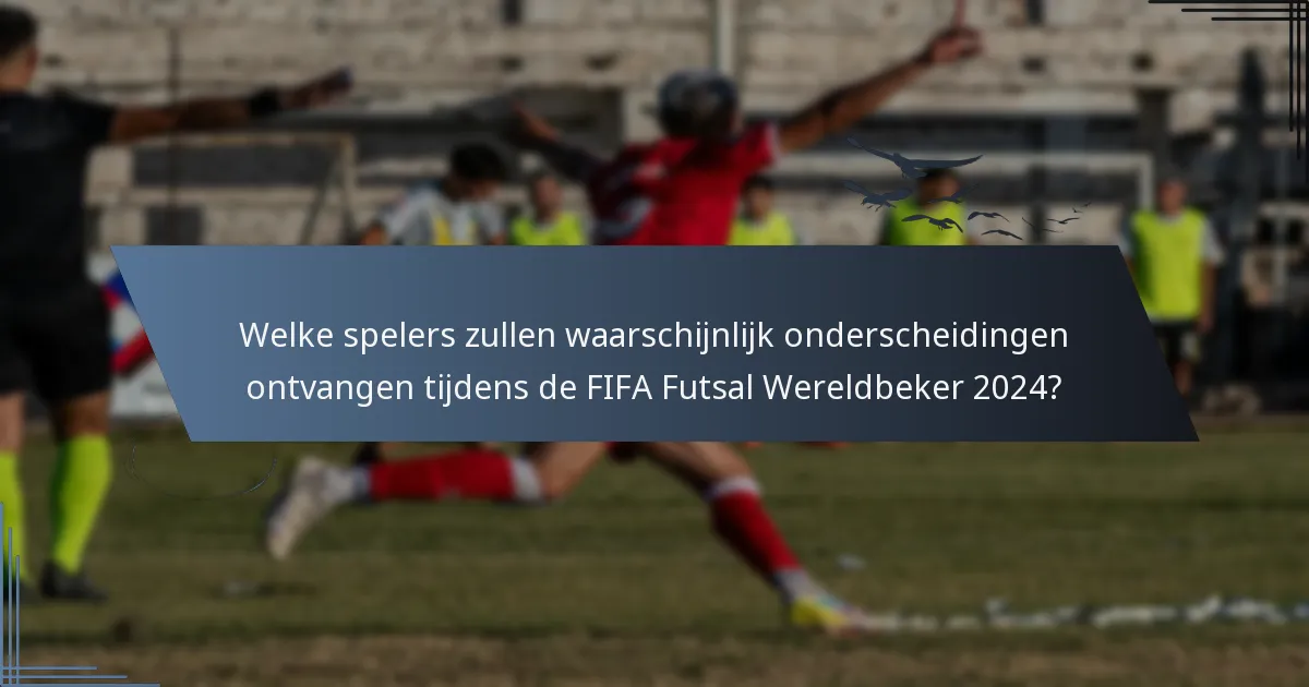 Welke spelers zullen waarschijnlijk onderscheidingen ontvangen tijdens de FIFA Futsal Wereldbeker 2024?