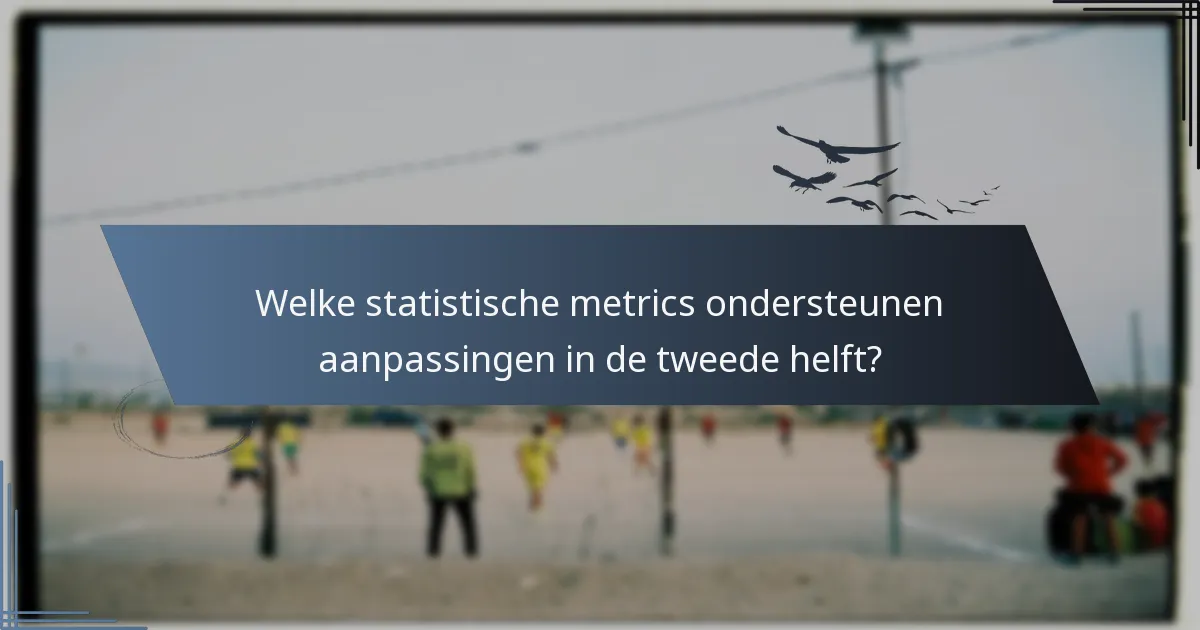 Welke statistische metrics ondersteunen aanpassingen in de tweede helft?