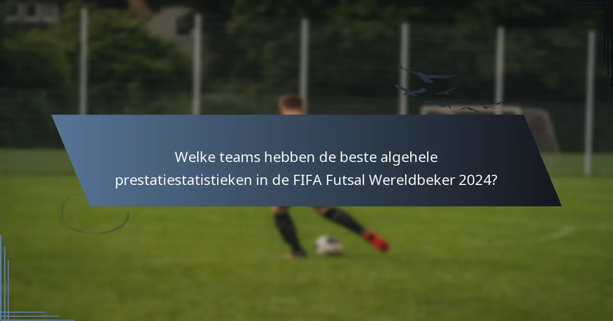 Welke teams hebben de beste algehele prestatiestatistieken in de FIFA Futsal Wereldbeker 2024?