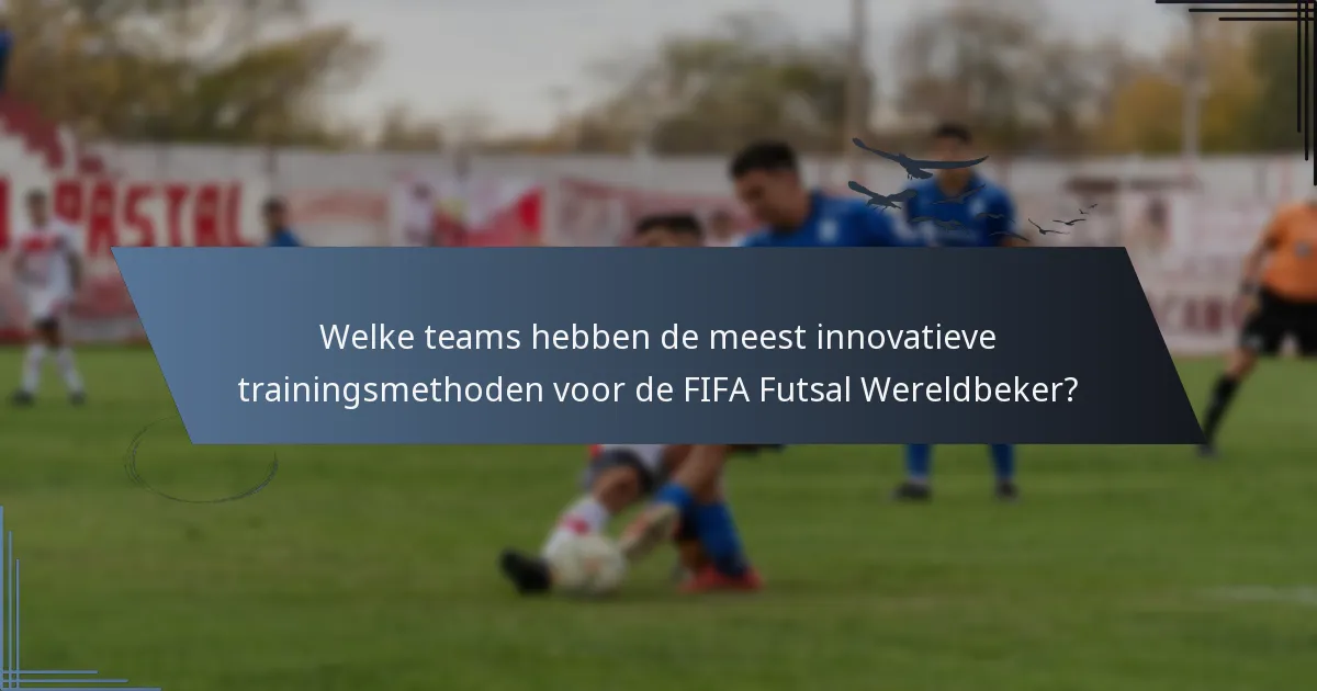 Welke teams hebben de meest innovatieve trainingsmethoden voor de FIFA Futsal Wereldbeker?